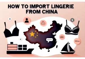 How to Import Lingerie from China: A Step-by-Step Guide for Beginners